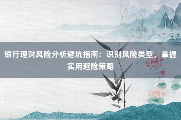 银行理财风险分析避坑指南：识别风险类型，掌握实用避险策略