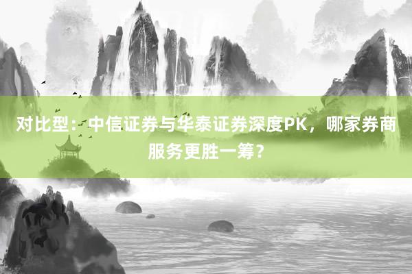 对比型：中信证券与华泰证券深度PK，哪家券商服务更胜一筹？