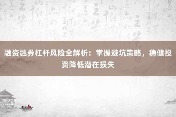 融资融券杠杆风险全解析：掌握避坑策略，稳健投资降低潜在损失