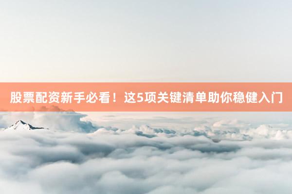 股票配资新手必看！这5项关键清单助你稳健入门