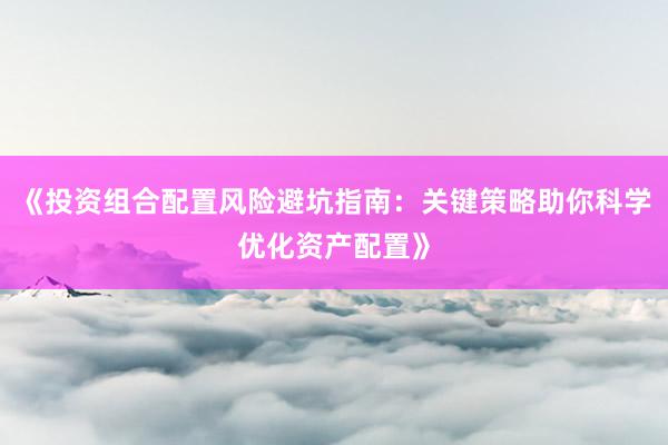 《投资组合配置风险避坑指南：关键策略助你科学优化资产配置》