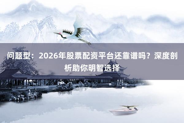 问题型：2026年股票配资平台还靠谱吗？深度剖析助你明智选择